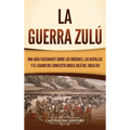 La guerra zulú: Una guía fascinante sobre los orígenes, las batallas y el legado del conflicto anglo-zulú del siglo XIX