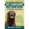 Entrenamiento de Labrador Retriever: La Guía Definitiva para Entrenar a tu Cachorro de Labrador Retriever: Enseña a tu Cachorro a Sentarse, Quedarse Q