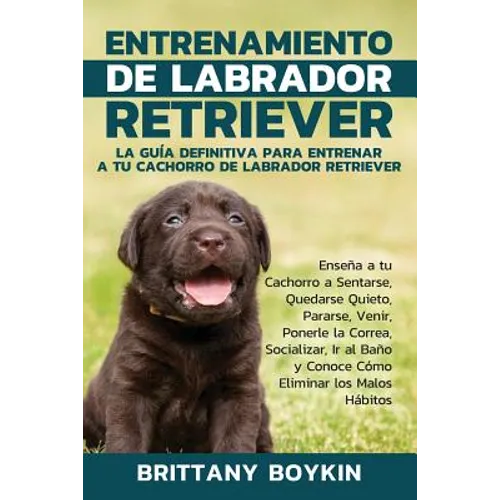 Entrenamiento de Labrador Retriever: La Guía Definitiva para Entrenar a tu Cachorro de Labrador Retriever: Enseña a tu Cachorro a Sentarse, Quedarse Q