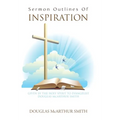 Sermon Outlines of Inspiration: Given by the Holy Spirit to Evangelist Douglas Mcarthur Smith