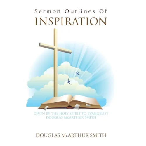 Sermon Outlines of Inspiration: Given by the Holy Spirit to Evangelist Douglas Mcarthur Smith