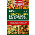 High Triglycerides Diet Cookbook for Beginners: Delicious Recipes to improve Heart Health and Lower Triglycerides