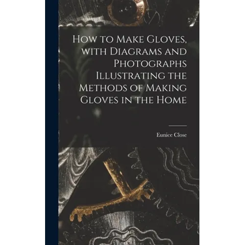 How to Make Gloves, With Diagrams and Photographs Illustrating the Methods of Making Gloves in the Home