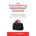 The Successful Immigrant Woman: 8 Transformational strategies to build confidence, be empowered, and achieve success as an immigrant woman