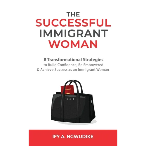 The Successful Immigrant Woman: 8 Transformational strategies to build confidence, be empowered, and achieve success as an immigrant woman