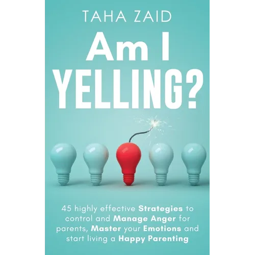 Am I Yelling: 45 Highly Effective Strategies to Control and Manage Anger for Parents, Master your Emotions and Start Living a Happy Parenting