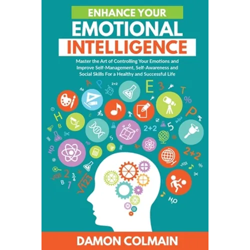 Enhance Your Emotional Intelligence: Master the Art of Controlling Your Emotions And Improve Self-management, Self-awareness And Social Skills For a H