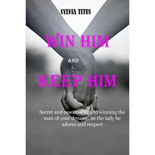 Win Him and Keep Him: Secret and essential tips to winning the man of your dreams: be the lady he adores and respect
