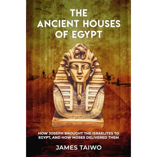 The Ancient Houses of Egypt: How Joseph Brought the Israelites to Egypt, and How Moses Delivered Them