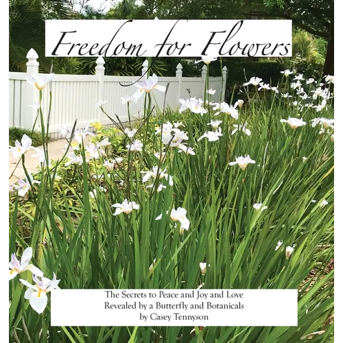 Freedom for Flowers: The Secrets to Peace and Joy and Love Revealed by a Butterfly and Botanicals