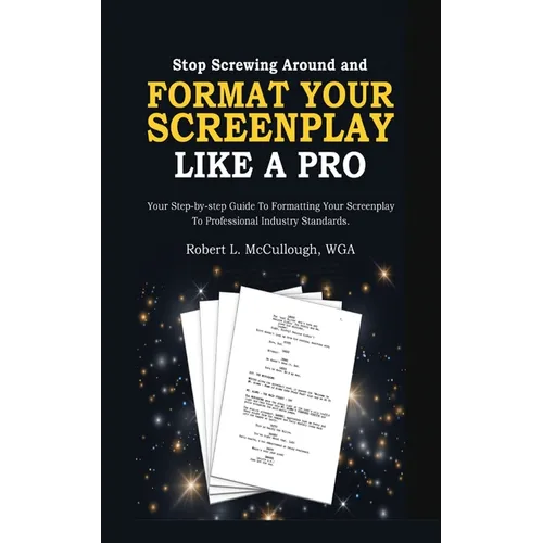 Stop Screwing Around and Format Your Screenplay Like a Pro: Your Step-by-Step Guide to Formatting Your Screenplay to Professional Industry Standards