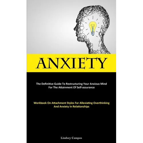 Anxiety: The Definitive Guide To Restructuring Your Anxious Mind For The Attainment Of Self-Assurance (Workbook On Attachment Styles For Alleviating O