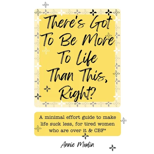 There's Got To Be More To Life Than This, Right?: A minimal effort guide to make life suck less, for tired women who are over it & CBF.