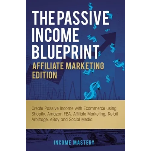 The Passive Income Blueprint Affiliate Marketing Edition: Create Passive Income with Ecommerce using Shopify, Amazon FBA, Affiliate Marketing, Retail