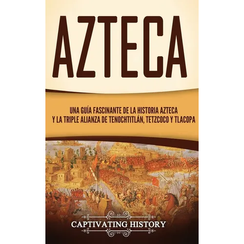 Azteca: Una Guía Fascinante De La Historia Azteca y la Triple Alianza de Tenochtitlán, Tetzcoco y Tlacopan