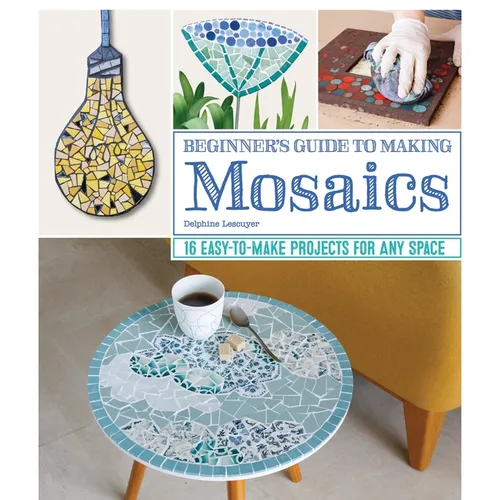 Beginner's Guide to Making Mosaics: 16 Easy-To-Make Projects for Any Space