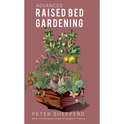 Advanced Raised Bed Gardening: Expert Tips to Optimize Your Yield, Grow Healthy Plants and Take Your Raised Bed Garden to the Next Level.