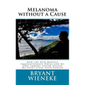 Melanoma without a Cause: How the New Miracle Immunotherapy Drugs and My Own Immune System Helped Me Fight Stage Four Cancer