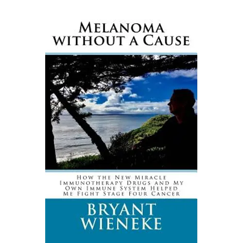 Melanoma without a Cause: How the New Miracle Immunotherapy Drugs and My Own Immune System Helped Me Fight Stage Four Cancer
