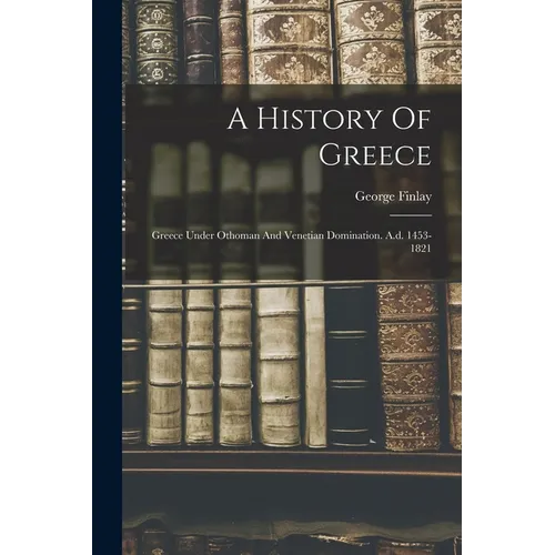 A History Of Greece: Greece Under Othoman And Venetian Domination. A.d. 1453-1821