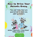 How to Drive Your Parents Crazy: Tips and tricks that are guaranteed to make any adult go bonkers