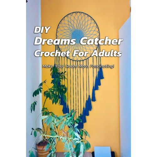 DIY Dreams Catcher Crochet For Adults: Make Your Room More Fascinating!: How To Crochet Dreams Catcher For Beginners