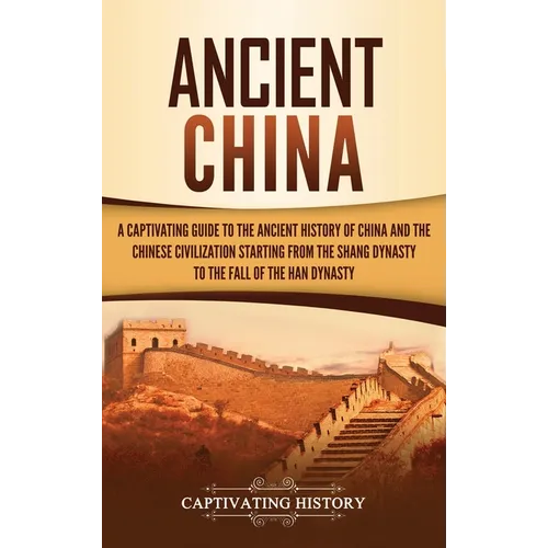 Ancient China: A Captivating Guide to the Ancient History of China and the Chinese Civilization Starting from the Shang Dynasty to the Fall of the Han