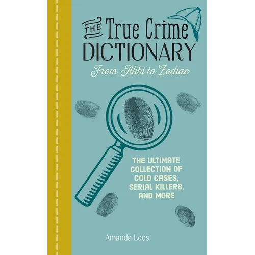 The True Crime Dictionary: From Alibi to Zodiac: The Ultimate Collection of Cold Cases, Serial Killers, and More
