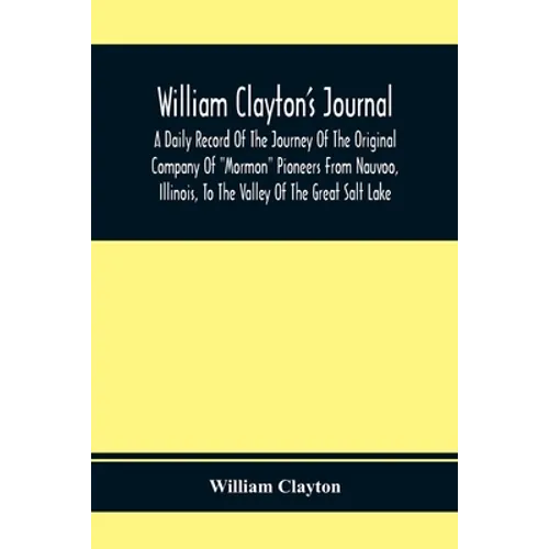 William Clayton'S Journal; A Daily Record Of The Journey Of The Original Company Of "Mormon" Pioneers From Nauvoo, Illinois, To The Valley Of The Grea