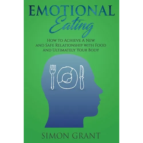 Emotional Eating: How to Achieve A New and Safe Relationship with Food and Ultimately Your Body