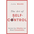 The Art of Self-Control: Reclaim Your Attention And Mental Concentration