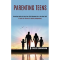 Parenting Teens: Parenting Guide to Help Your Child Become His or Her Best Self (A Guide for Parents to Raising Independent)