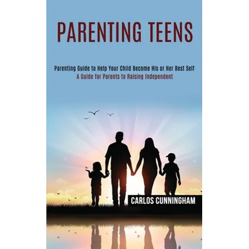 Parenting Teens: Parenting Guide to Help Your Child Become His or Her Best Self (A Guide for Parents to Raising Independent)