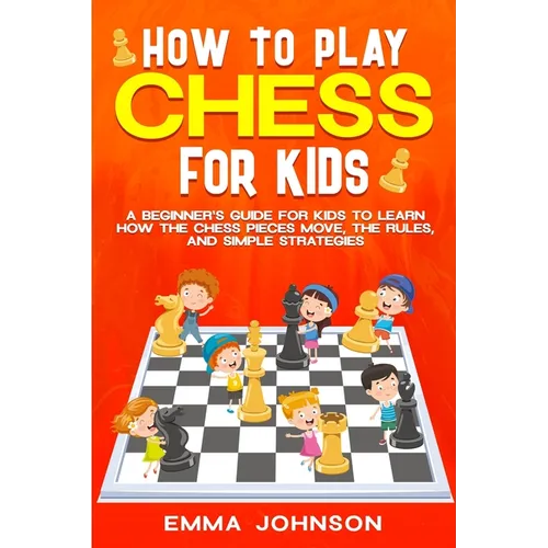 How to Play Chess for Kids: A Beginner's Guide for Kids to Learn How the Chess Pieces Move, the Rules, and Simple Strategies