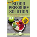 Blood Pressure: Solution - 54 Delicious Heart Healthy Recipes That Will Naturally Lower High Blood Pressure and Reduce Hypertension (Blood Pressure Se