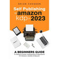 Self Publishing To Amazon KDP In 2023 - A Beginners Guide To Selling E-books, Audiobooks & Paperbacks On Amazon, Audible & Beyond