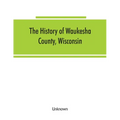 The History of Waukesha County, Wisconsin. Containing an account of its settlement, growth, development and resources; an extensive and minute sketch