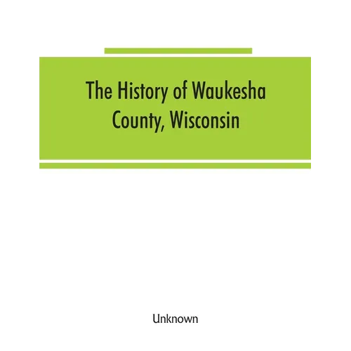 The History of Waukesha County, Wisconsin. Containing an account of its settlement, growth, development and resources; an extensive and minute sketch