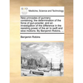 New Principles of Gunnery: Containing, the Determination of the Force of Gun-Powder, and an Investigation of the Difference in the Resisting Powe