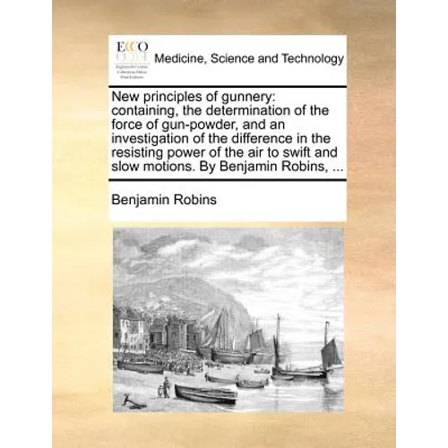 New Principles of Gunnery: Containing, the Determination of the Force of Gun-Powder, and an Investigation of the Difference in the Resisting Powe - Paperback