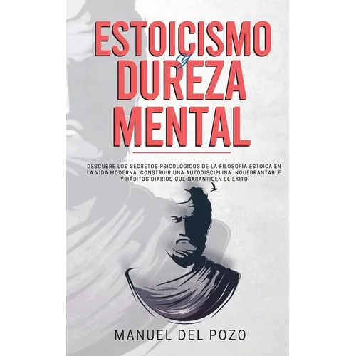 Estoicismo y dureza mental: Descubre los secretos psicológicos de la filosofía estoica en la vida moderna. Construir una autodisciplina inquebrantable