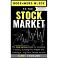 Beginners Guide to the Stock Market: The Simple Step by Step Guide for Investing in Stocks, Building Your Wealth and Creating a Long-Term Passive Inco