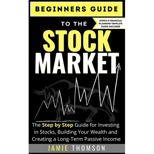 Beginners Guide to the Stock Market: The Simple Step by Step Guide for Investing in Stocks, Building Your Wealth and Creating a Long-Term Passive Inco