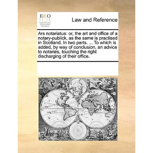 Ars Notariatus: Or, the Art and Office of a Notary-Publick, as the Same Is Practised in Scotland. in Two Parts. ... to Which Is Added,