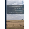 The Romance of the Beaver: Being the History of the Beaver in the Western Hemisphere