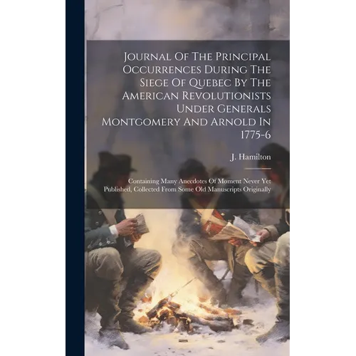 Journal Of The Principal Occurrences During The Siege Of Quebec By The American Revolutionists Under Generals Montgomery And Arnold In 1775-6: Contain