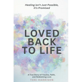 Loved Back to Life: Healing Isn't Just Possible, It's Promised: A True Story of Trauma, Faith, and Redeeming Love