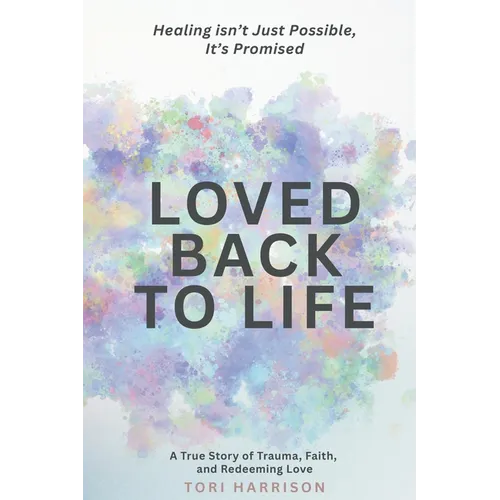 Loved Back to Life: Healing Isn't Just Possible, It's Promised: A True Story of Trauma, Faith, and Redeeming Love