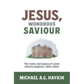 Jesus, Wondrous Saviour: The Roots and Legacy of some Ontario Baptists, 1810s-1920s