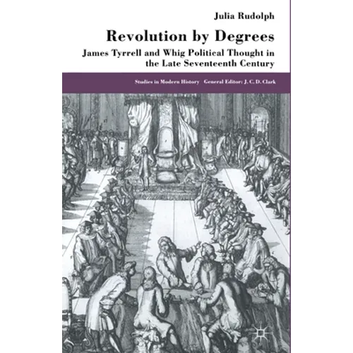 Revolution by Degrees: James Tyrrell and Whig Political Thought in the Late Seventeenth Century